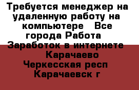 Требуется менеджер на удаленную работу на компьютере - Все города Работа » Заработок в интернете   . Карачаево-Черкесская респ.,Карачаевск г.